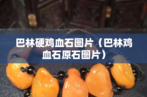 巴林硬鸡血石图片（巴林鸡血石原石图片）