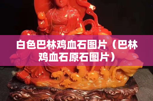 白色巴林鸡血石图片（巴林鸡血石原石图片）
