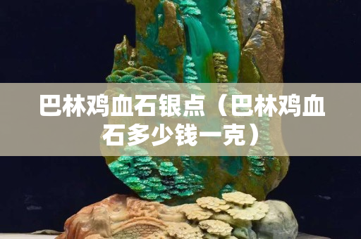 巴林鸡血石银点（巴林鸡血石多少钱一克）