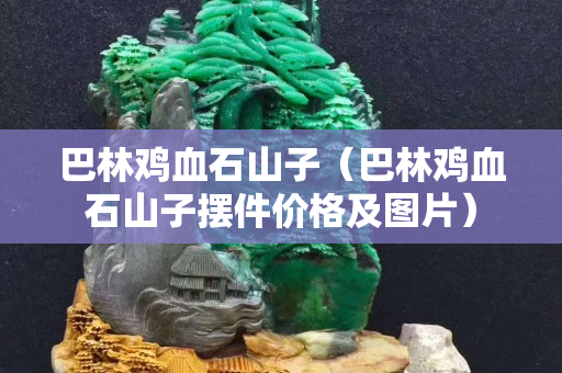 巴林鸡血石山子（巴林鸡血石山子摆件价格及图片）