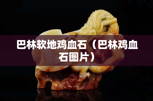 巴林软地鸡血石（巴林鸡血石图片）