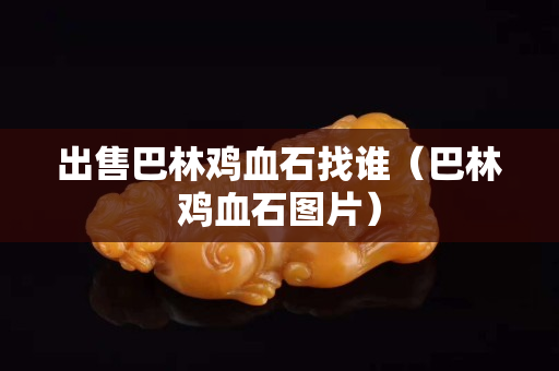 出售巴林鸡血石找谁（巴林鸡血石图片）