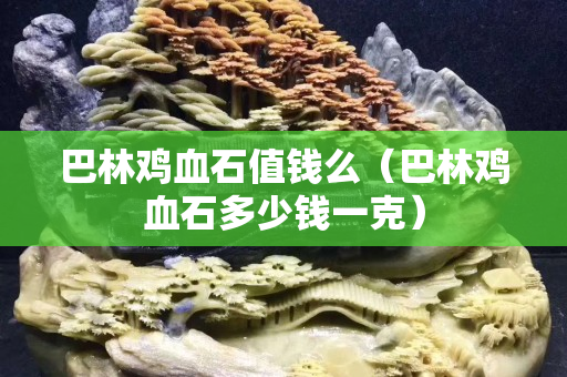 巴林鸡血石值钱么（巴林鸡血石多少钱一克）