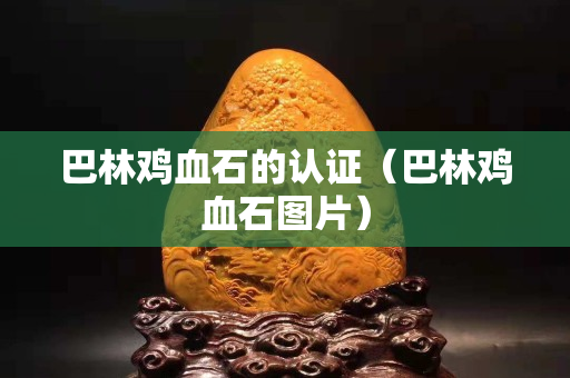 巴林鸡血石的认证（巴林鸡血石图片）