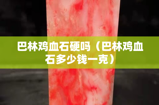巴林鸡血石硬吗（巴林鸡血石多少钱一克）
