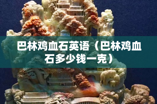 巴林鸡血石英语（巴林鸡血石多少钱一克）