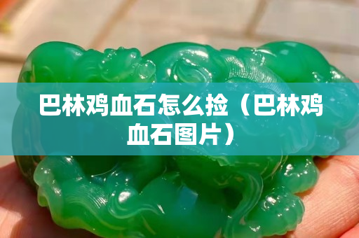 巴林鸡血石怎么捡（巴林鸡血石图片）