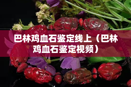 巴林鸡血石鉴定线上（巴林鸡血石鉴定视频）