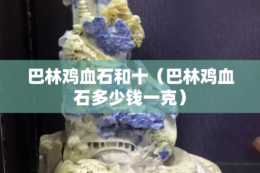 巴林鸡血石和十（巴林鸡血石多少钱一克）