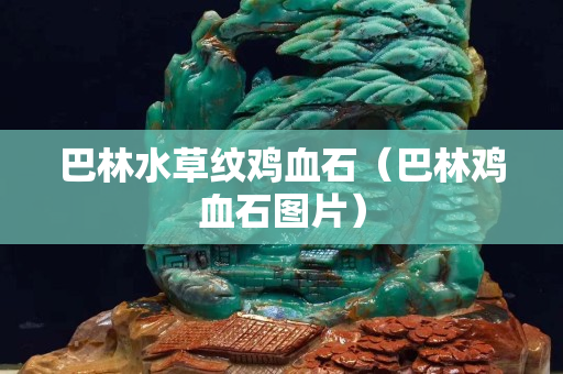 巴林水草纹鸡血石（巴林鸡血石图片）