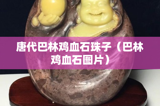 唐代巴林鸡血石珠子（巴林鸡血石图片）