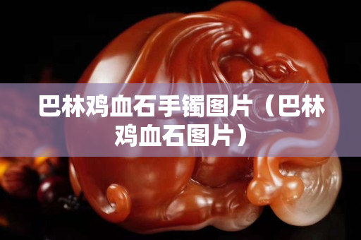 巴林鸡血石手镯图片（巴林鸡血石图片）