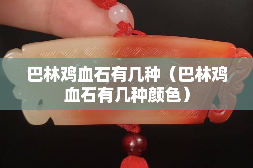 巴林鸡血石有几种（巴林鸡血石有几种颜色）