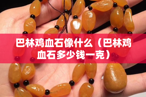 巴林鸡血石像什么（巴林鸡血石多少钱一克）