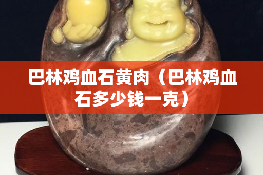 巴林鸡血石黄肉（巴林鸡血石多少钱一克）