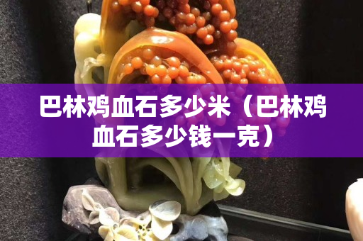 巴林鸡血石多少米（巴林鸡血石多少钱一克）
