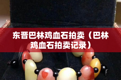 东晋巴林鸡血石拍卖（巴林鸡血石拍卖记录）