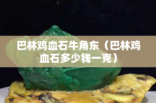 巴林鸡血石牛角东（巴林鸡血石多少钱一克）