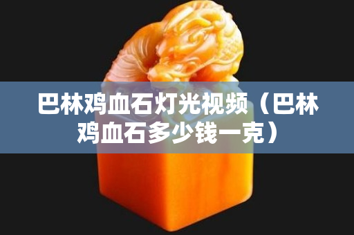 巴林鸡血石灯光视频（巴林鸡血石多少钱一克）