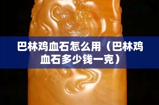 巴林鸡血石怎么用（巴林鸡血石多少钱一克）