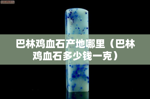 巴林鸡血石产地哪里（巴林鸡血石多少钱一克）
