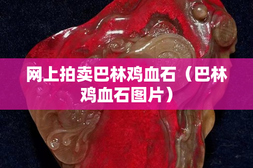 网上拍卖巴林鸡血石（巴林鸡血石图片）