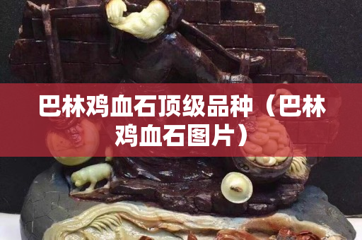 巴林鸡血石顶级品种（巴林鸡血石图片）