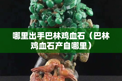 哪里出手巴林鸡血石（巴林鸡血石产自哪里）