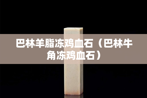 巴林羊脂冻鸡血石（巴林牛角冻鸡血石）