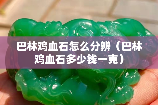 巴林鸡血石怎么分辨（巴林鸡血石多少钱一克）