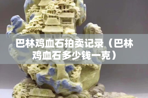 巴林鸡血石拍卖记录（巴林鸡血石多少钱一克）
