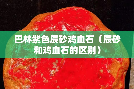 巴林紫色辰砂鸡血石（辰砂和鸡血石的区别）