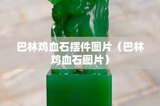 巴林鸡血石摆件图片（巴林鸡血石图片）
