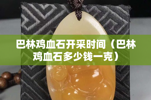 巴林鸡血石开采时间（巴林鸡血石多少钱一克）