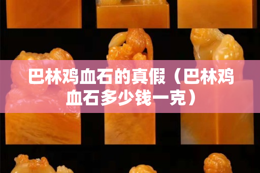 巴林鸡血石的真假（巴林鸡血石多少钱一克）