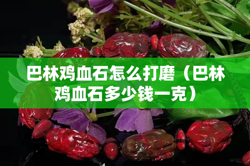巴林鸡血石怎么打磨（巴林鸡血石多少钱一克）