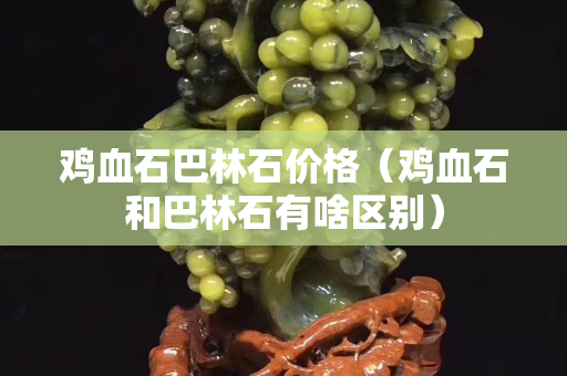 鸡血石巴林石价格（鸡血石和巴林石有啥区别）