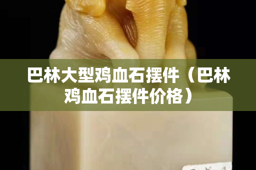 巴林大型鸡血石摆件（巴林鸡血石摆件价格）