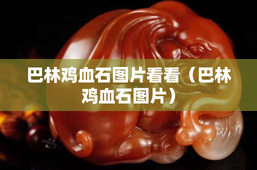 巴林鸡血石图片看看（巴林鸡血石图片）