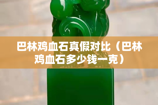 巴林鸡血石真假对比（巴林鸡血石多少钱一克）