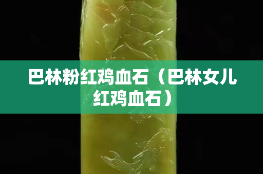 巴林粉红鸡血石（巴林女儿红鸡血石）