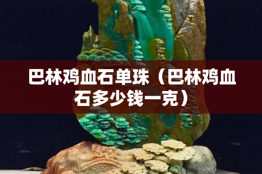 巴林鸡血石单珠（巴林鸡血石多少钱一克）