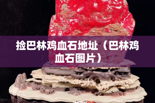 捡巴林鸡血石地址（巴林鸡血石图片）