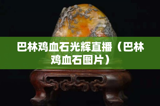 巴林鸡血石光辉直播（巴林鸡血石图片）