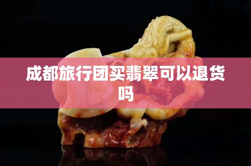 成都旅行团买翡翠可以退货吗
