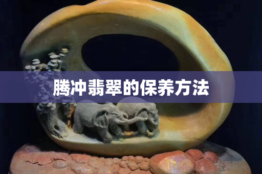 腾冲翡翠的保养方法
