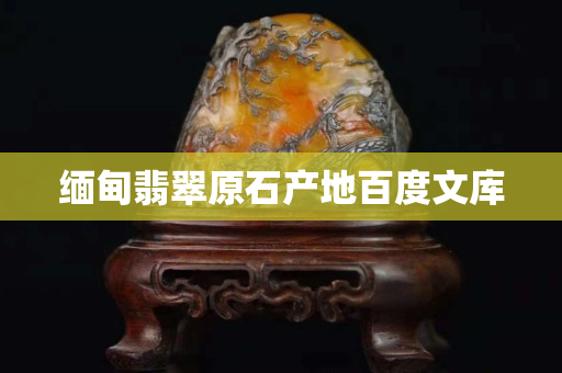 缅甸翡翠原石产地百度文库