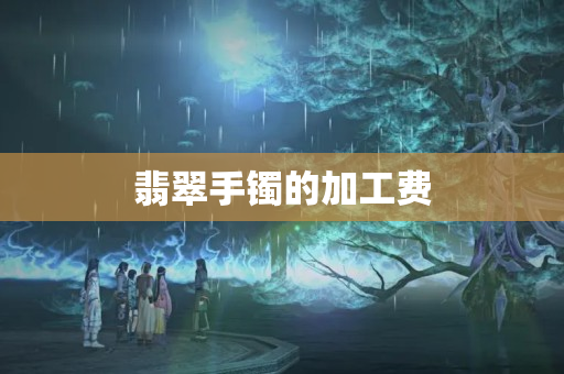 翡翠手镯的加工费