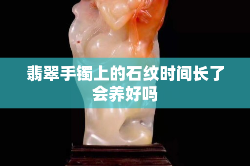 翡翠手镯上的石纹时间长了会养好吗