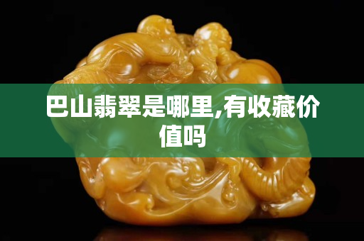 巴山翡翠是哪里,有收藏价值吗